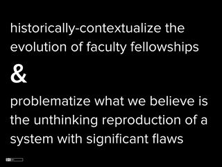 Slide: we want to historically-contextualize the history of fellowships and problematize the unthinking reproduction of this system.